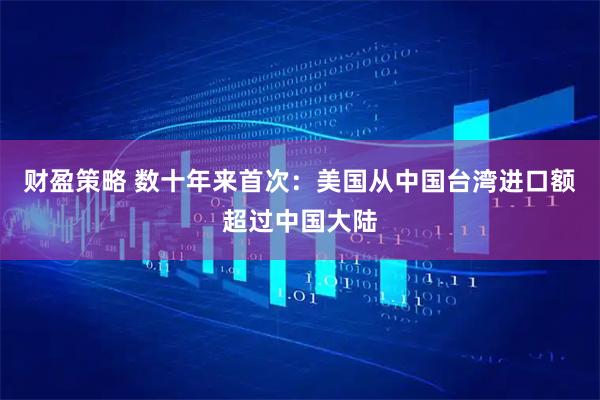 财盈策略 数十年来首次：美国从中国台湾进口额超过中国大陆