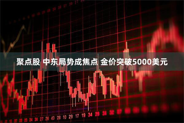 聚点股 中东局势成焦点 金价突破5000美元