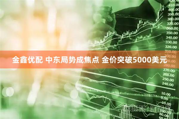 金鑫优配 中东局势成焦点 金价突破5000美元