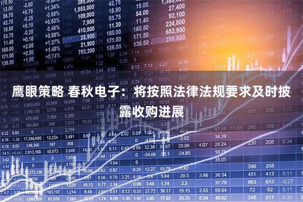 鹰眼策略 春秋电子：将按照法律法规要求及时披露收购进展