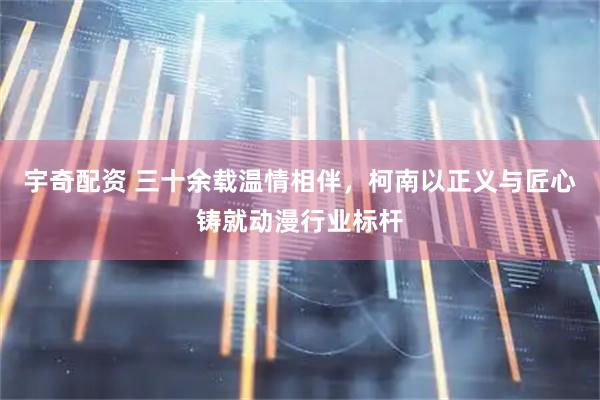 宇奇配资 三十余载温情相伴，柯南以正义与匠心铸就动漫行业标杆