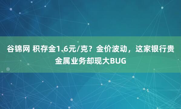 谷锦网 积存金1.6元/克？金价波动，这家银行贵金属业务却现大BUG