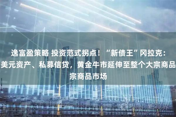 逸富盈策略 投资范式拐点！“新债王”冈拉克：远离美元资产、私募信贷，黄金牛市延伸至整个大宗商品市场
