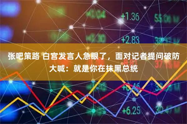 张吧策路 白宫发言人急眼了，面对记者提问破防大喊：就是你在抹黑总统