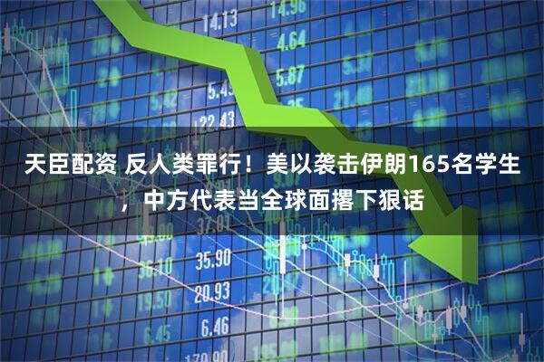 天臣配资 反人类罪行！美以袭击伊朗165名学生，中方代表当全球面撂下狠话