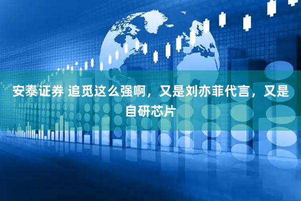 安泰证券 追觅这么强啊，又是刘亦菲代言，又是自研芯片