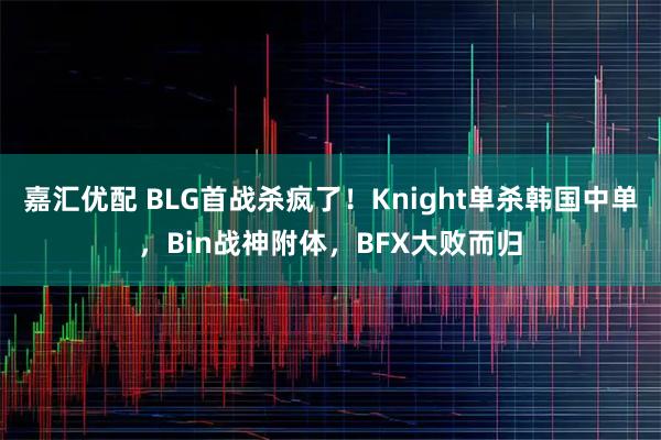 嘉汇优配 BLG首战杀疯了！Knight单杀韩国中单，Bin战神附体，BFX大败而归