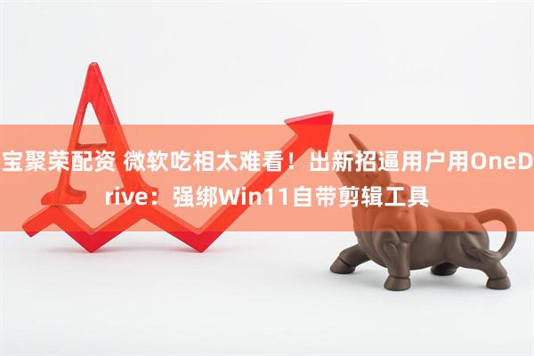 宝聚荣配资 微软吃相太难看！出新招逼用户用OneDrive：强绑Win11自带剪辑工具