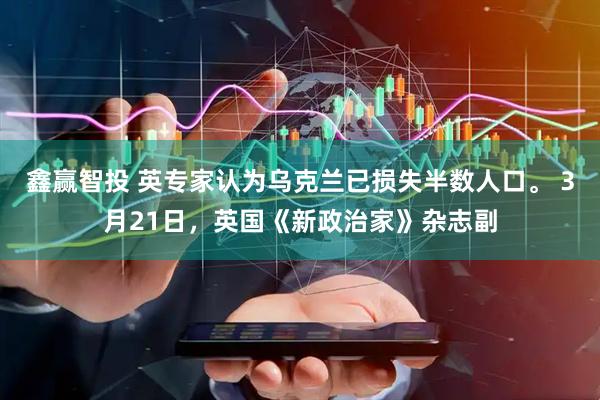 鑫赢智投 英专家认为乌克兰已损失半数人口。 3月21日，英国《新政治家》杂志副