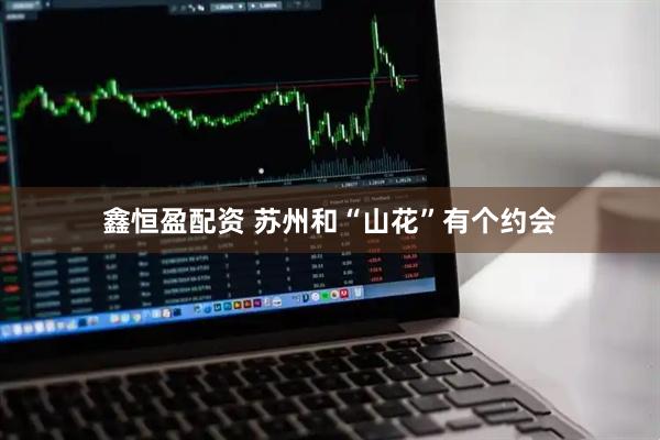 鑫恒盈配资 苏州和“山花”有个约会