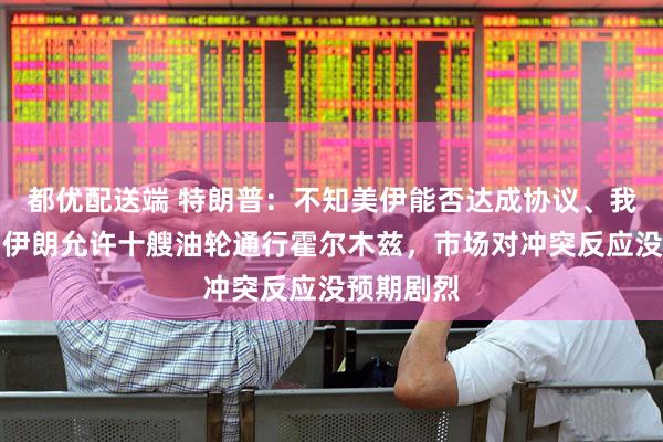 都优配送端 特朗普：不知美伊能否达成协议、我不迫切，伊朗允许十艘油轮通行霍尔木兹，市场对冲突反应没预期剧烈
