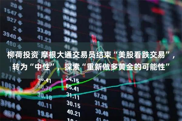 柳荷投资 摩根大通交易员结束“美股看跌交易”，转为“中性”，探索“重新做多黄金的可能性”