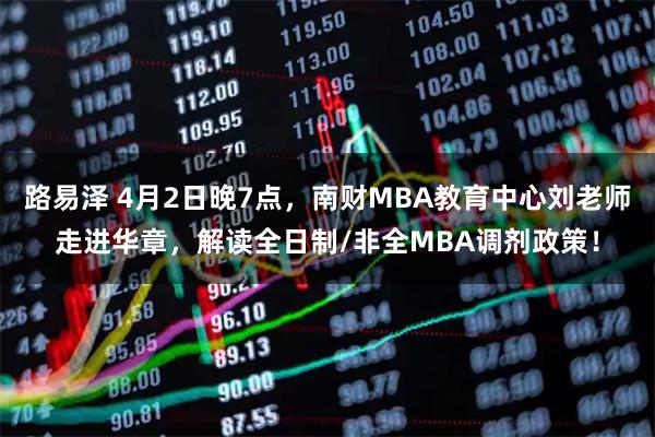 路易泽 4月2日晚7点，南财MBA教育中心刘老师走进华章，解读全日制/非全MBA调剂政策！