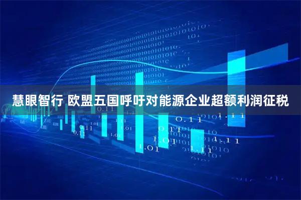 慧眼智行 欧盟五国呼吁对能源企业超额利润征税