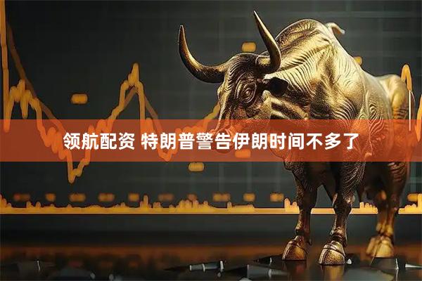 领航配资 特朗普警告伊朗时间不多了