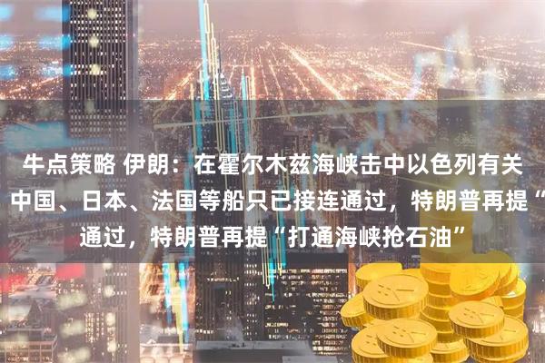 牛点策略 伊朗：在霍尔木兹海峡击中以色列有关船只，引发大火！中国、日本、法国等船只已接连通过，特朗普再提“打通海峡抢石油”