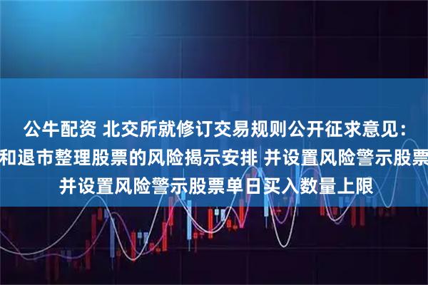 公牛配资 北交所就修订交易规则公开征求意见：增加风险警示股票和退市整理股票的风险揭示安排 并设置风险警示股票单日买入数量上限
