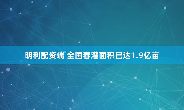 明利配资端 全国春灌面积已达1.9亿亩