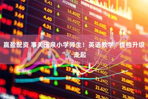 赢盈配资 事关玉泉小学师生！英语教学“提档升级”，走起
