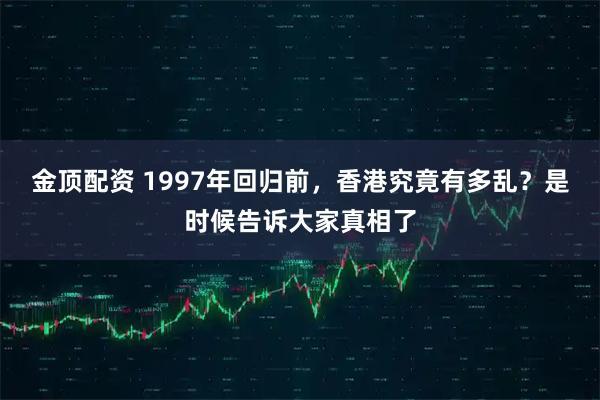 金顶配资 1997年回归前，香港究竟有多乱？是时候告诉大家真相了