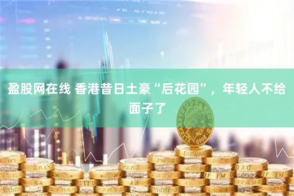 盈股网在线 香港昔日土豪“后花园”，年轻人不给面子了