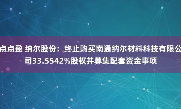 点点盈 纳尔股份：终止购买南通纳尔材料科技有限公司33.5542%股权并募集配套资金事项
