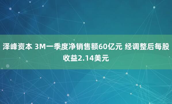 泽峰资本 3M一季度净销售额60亿元 经调整后每股收益2.14美元