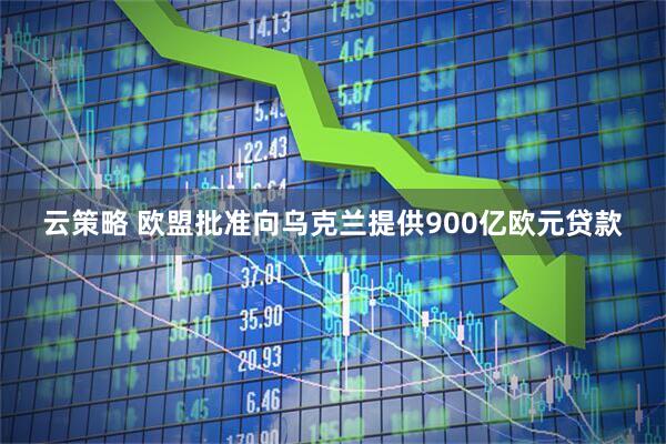 云策略 欧盟批准向乌克兰提供900亿欧元贷款