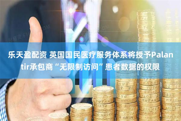 乐天盈配资 英国国民医疗服务体系将授予Palantir承包商“无限制访问”患者数据的权限