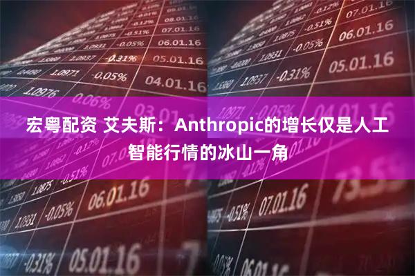 宏粤配资 艾夫斯：Anthropic的增长仅是人工智能行情的冰山一角