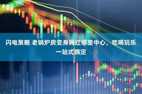 闪电策略 老锅炉房变身网红邻里中心，吃喝玩乐一站式搞定