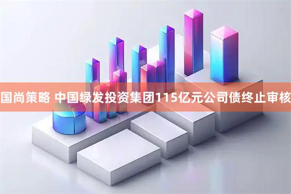 国尚策略 中国绿发投资集团115亿元公司债终止审核