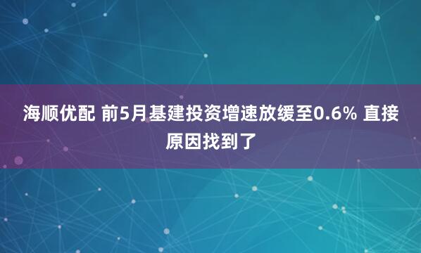 海顺优配 前5月基建投资增速放缓至0.6% 直接原因找到了