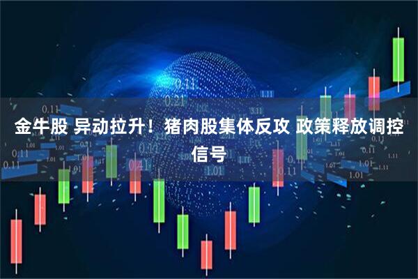 金牛股 异动拉升！猪肉股集体反攻 政策释放调控信号