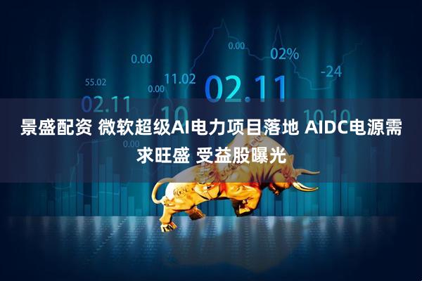 景盛配资 微软超级AI电力项目落地 AIDC电源需求旺盛 受益股曝光