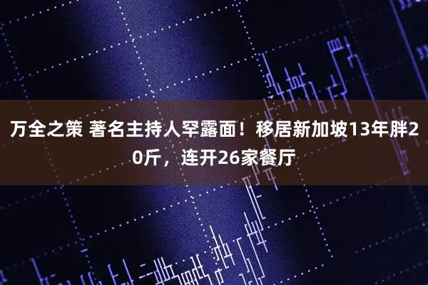万全之策 著名主持人罕露面！移居新加坡13年胖20斤，连开26家餐厅