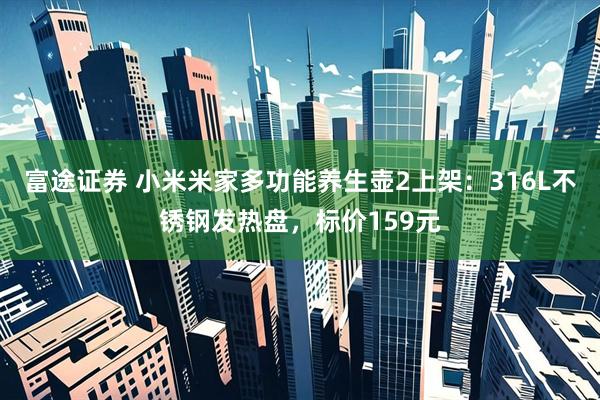 富途证券 小米米家多功能养生壶2上架：316L不锈钢发热盘，标价159元