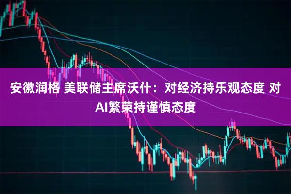 安徽润格 美联储主席沃什：对经济持乐观态度 对AI繁荣持谨慎态度