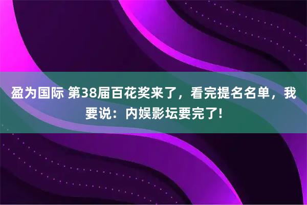 盈为国际 第38届百花奖来了，看完提名名单，我要说：内娱影坛要完了!