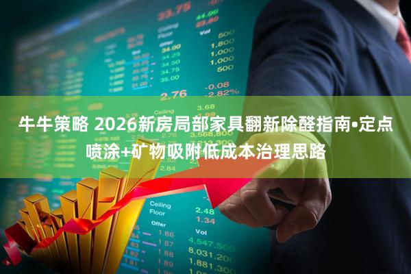 牛牛策略 2026新房局部家具翻新除醛指南•定点喷涂+矿物吸附低成本治理思路