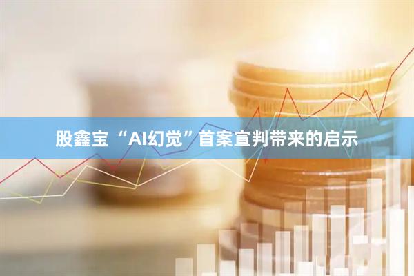 股鑫宝 “AI幻觉”首案宣判带来的启示
