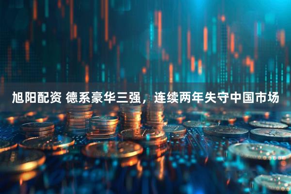 旭阳配资 德系豪华三强，连续两年失守中国市场