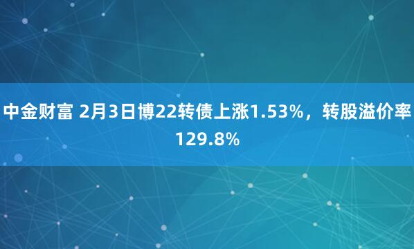 中金财富 2月3日博22转债上涨1.53%，转股溢价率129.8%
