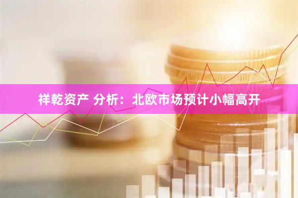 祥乾资产 分析：北欧市场预计小幅高开