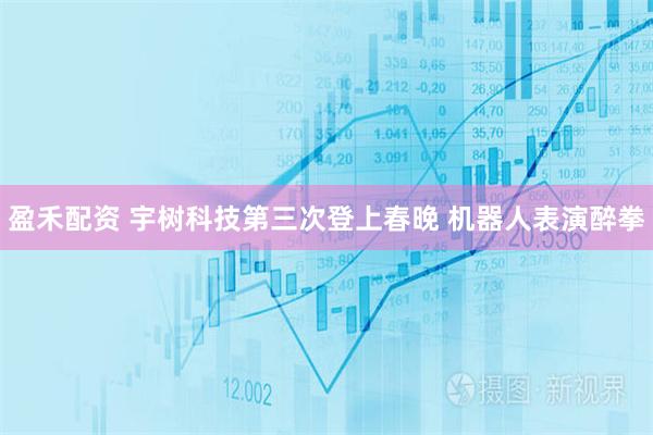盈禾配资 宇树科技第三次登上春晚 机器人表演醉拳