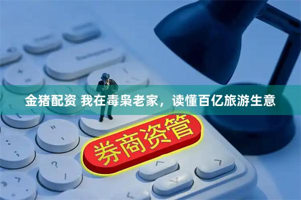 金猪配资 我在毒枭老家，读懂百亿旅游生意