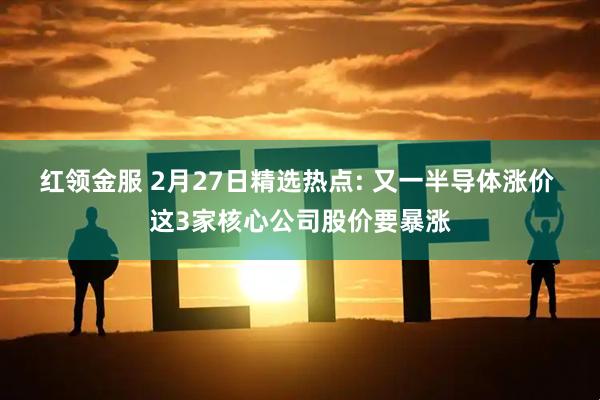 红领金服 2月27日精选热点: 又一半导体涨价 这3家核心公司股价要暴涨