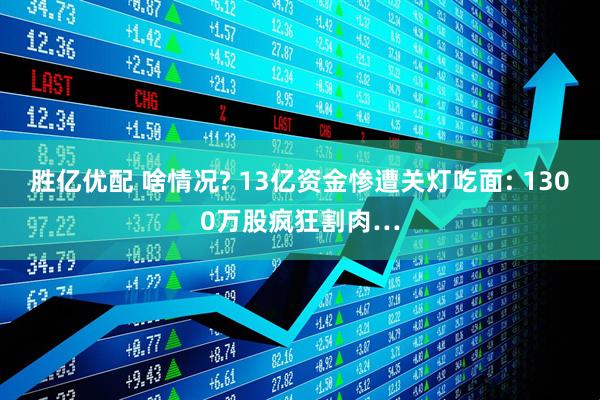 胜亿优配 啥情况? 13亿资金惨遭关灯吃面: 1300万股疯狂割肉…