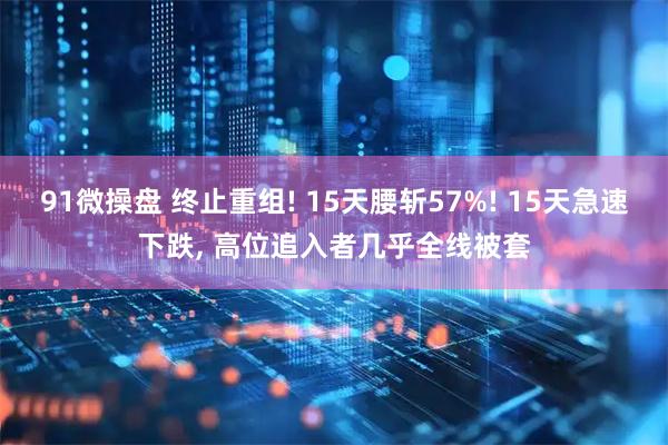 91微操盘 终止重组! 15天腰斩57%! 15天急速下跌, 高位追入者几乎全线被套