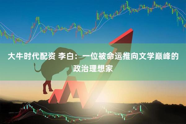 大牛时代配资 李白：一位被命运推向文学巅峰的政治理想家